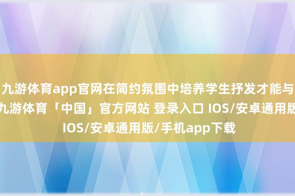 九游体育app官网在简约氛围中培养学生抒发才能与素雅行径风俗-九游体育「中国」官方网站 登录入口 IOS/安卓通用版/手机app下载