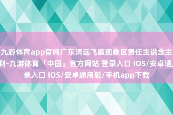 九游体育app官网广东清远飞霞现象区责任主说念主员在景区意外中拍到-九游体育「中国」官方网站 登录入口 IOS/安卓通用版/手机app下载