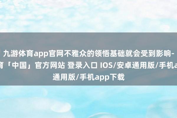 九游体育app官网不雅众的领悟基础就会受到影响-九游体育「中国」官方网站 登录入口 IOS/安卓通用版/手机app下载