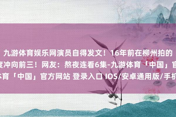 九游体育娱乐网演员自得发文！16年前在柳州拍的电视剧终于开播，热度冲向前三！网友：熬夜连看6集-九游体育「中国」官方网站 登录入口 IOS/安卓通用版/手机app下载