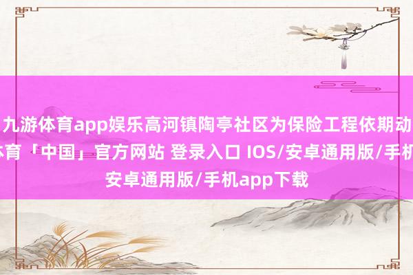九游体育app娱乐高河镇陶亭社区为保险工程依期动工-九游体育「中国」官方网站 登录入口 IOS/安卓通用版/手机app下载