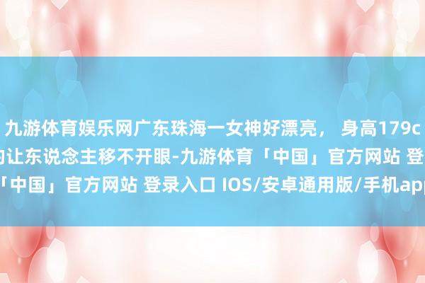 九游体育娱乐网广东珠海一女神好漂亮， 身高179cm，体重50kg 好意思的让东说念主移不开眼-九游体育「中国」官方网站 登录入口 IOS/安卓通用版/手机app下载