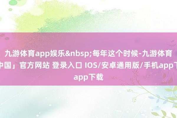 九游体育app娱乐&nbsp;每年这个时候-九游体育「中国」官方网站 登录入口 IOS/安卓通用版/手机app下载