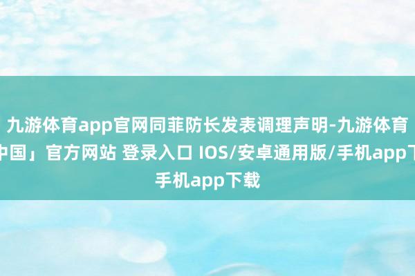九游体育app官网同菲防长发表调理声明-九游体育「中国」官方网站 登录入口 IOS/安卓通用版/手机app下载