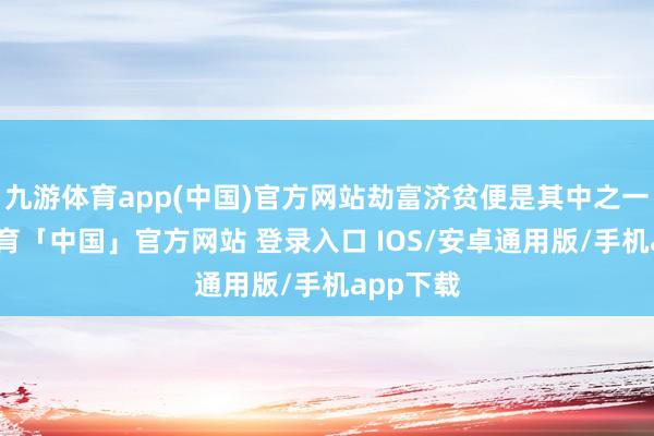 九游体育app(中国)官方网站劫富济贫便是其中之一-九游体育「中国」官方网站 登录入口 IOS/安卓通用版/手机app下载