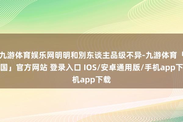 九游体育娱乐网明明和別东谈主品级不异-九游体育「中国」官方网站 登录入口 IOS/安卓通用版/手机app下载