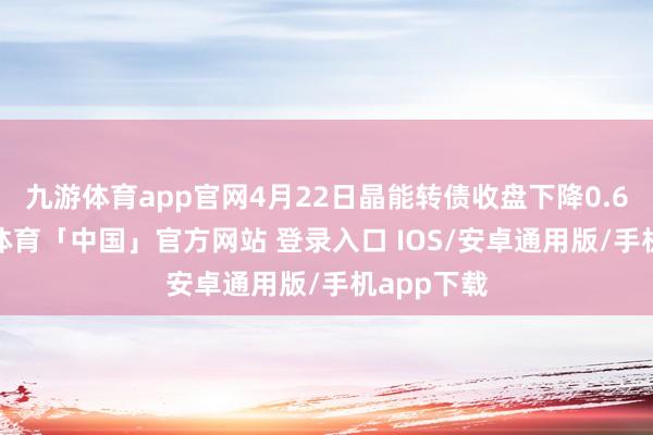 九游体育app官网4月22日晶能转债收盘下降0.65%-九游体育「中国」官方网站 登录入口 IOS/安卓通用版/手机app下载