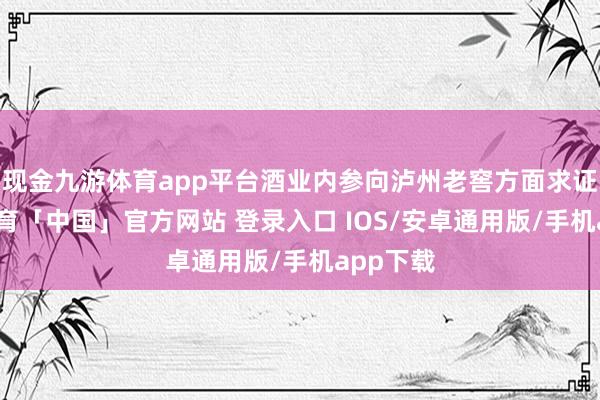 现金九游体育app平台酒业内参向泸州老窖方面求证-九游体育「中国」官方网站 登录入口 IOS/安卓通用版/手机app下载