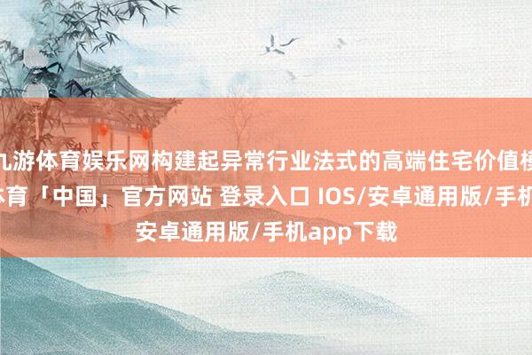 九游体育娱乐网构建起异常行业法式的高端住宅价值模子-九游体育「中国」官方网站 登录入口 IOS/安卓通用版/手机app下载