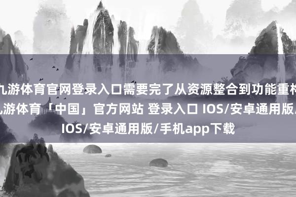 九游体育官网登录入口需要完了从资源整合到功能重构的五维翻新-九游体育「中国」官方网站 登录入口 IOS/安卓通用版/手机app下载