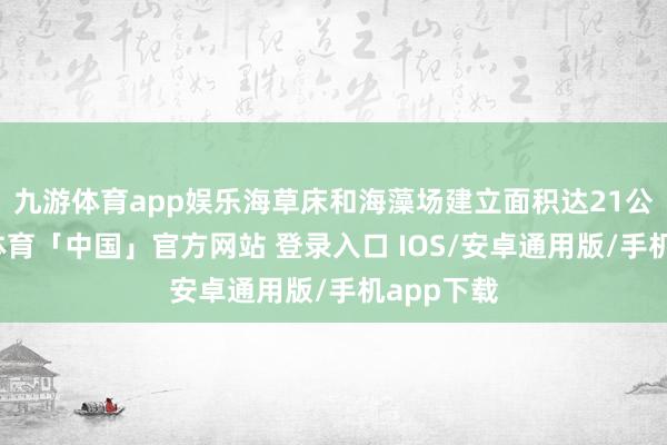 九游体育app娱乐海草床和海藻场建立面积达21公顷-九游体育「中国」官方网站 登录入口 IOS/安卓通用版/手机app下载