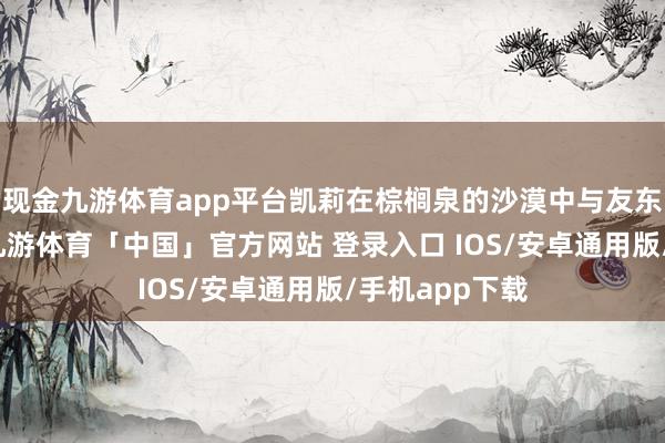 现金九游体育app平台凯莉在棕榈泉的沙漠中与友东说念主狂欢-九游体育「中国」官方网站 登录入口 IOS/安卓通用版/手机app下载