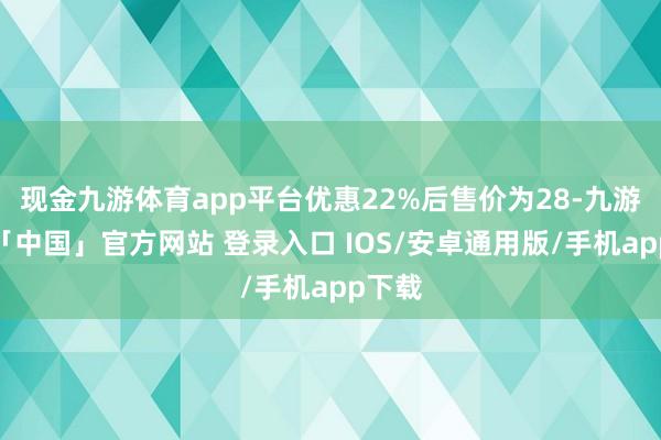 现金九游体育app平台优惠22%后售价为28-九游体育「中国」官方网站 登录入口 IOS/安卓通用版/手机app下载