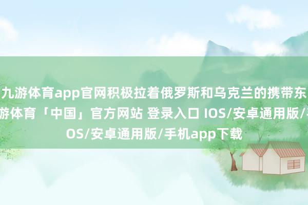 九游体育app官网积极拉着俄罗斯和乌克兰的携带东谈主聊天-九游体育「中国」官方网站 登录入口 IOS/安卓通用版/手机app下载