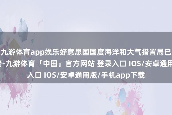 九游体育app娱乐好意思国国度海洋和大气措置局已发布强地磁暴预警-九游体育「中国」官方网站 登录入口 IOS/安卓通用版/手机app下载