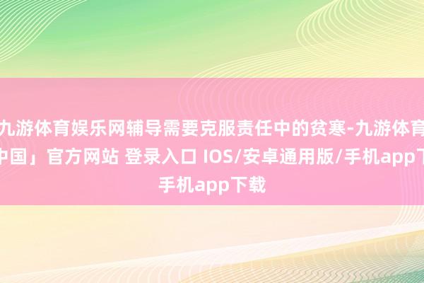 九游体育娱乐网辅导需要克服责任中的贫寒-九游体育「中国」官方网站 登录入口 IOS/安卓通用版/手机app下载