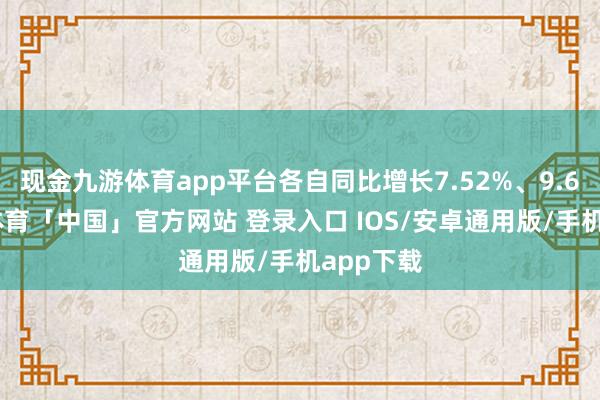 现金九游体育app平台各自同比增长7.52%、9.6%-九游体育「中国」官方网站 登录入口 IOS/安卓通用版/手机app下载