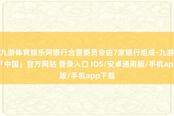九游体育娱乐网银行合营委员会由7家银行组成-九游体育「中国」官方网站 登录入口 IOS/安卓通用版/手机app下载