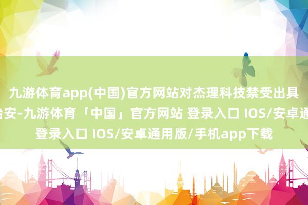 九游体育app(中国)官方网站对杰理科技禁受出具警示函的行政监管治安-九游体育「中国」官方网站 登录入口 IOS/安卓通用版/手机app下载