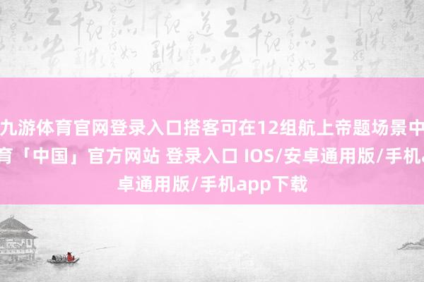 九游体育官网登录入口搭客可在12组航上帝题场景中-九游体育「中国」官方网站 登录入口 IOS/安卓通用版/手机app下载