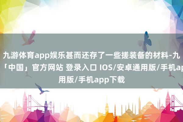 九游体育app娱乐甚而还存了一些搓装备的材料-九游体育「中国」官方网站 登录入口 IOS/安卓通用版/手机app下载
