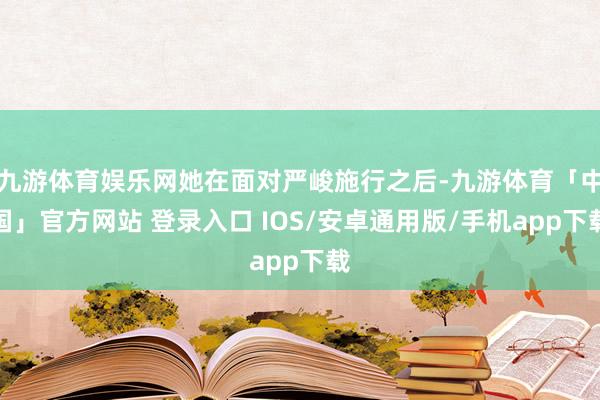 九游体育娱乐网她在面对严峻施行之后-九游体育「中国」官方网站 登录入口 IOS/安卓通用版/手机app下载