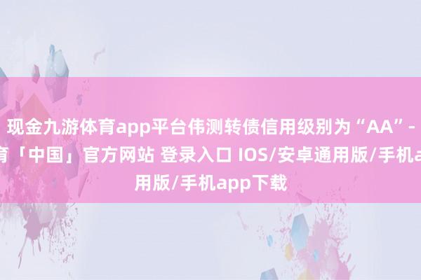 现金九游体育app平台伟测转债信用级别为“AA”-九游体育「中国」官方网站 登录入口 IOS/安卓通用版/手机app下载