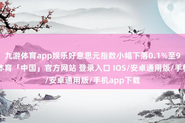 九游体育app娱乐好意思元指数小幅下落0.1%至99.3-九游体育「中国」官方网站 登录入口 IOS/安卓通用版/手机app下载
