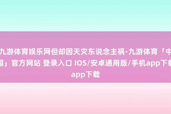 九游体育娱乐网但却因天灾东说念主祸-九游体育「中国」官方网站 登录入口 IOS/安卓通用版/手机app下载