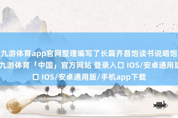 九游体育app官网整理编写了长篇齐昌饱读书说唱饱读词 六十余部-九游体育「中国」官方网站 登录入口 IOS/安卓通用版/手机app下载