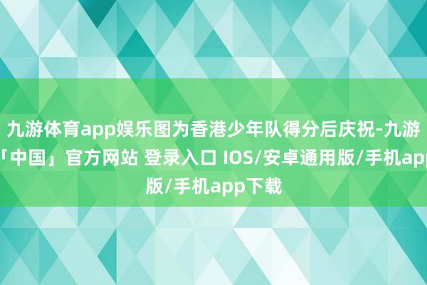 九游体育app娱乐图为香港少年队得分后庆祝-九游体育「中国」官方网站 登录入口 IOS/安卓通用版/手机app下载
