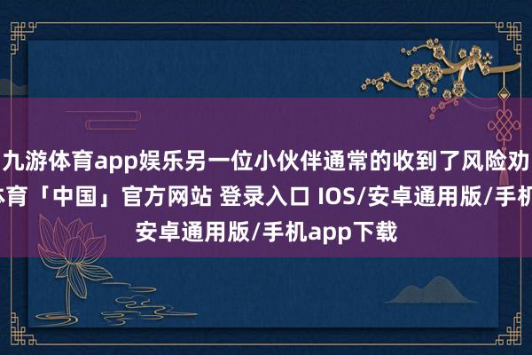九游体育app娱乐另一位小伙伴通常的收到了风险劝诫-九游体育「中国」官方网站 登录入口 IOS/安卓通用版/手机app下载