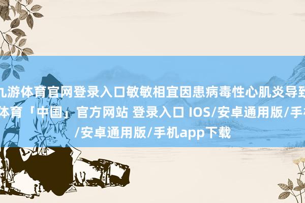 九游体育官网登录入口敏敏相宜因患病毒性心肌炎导致厌世-九游体育「中国」官方网站 登录入口 IOS/安卓通用版/手机app下载
