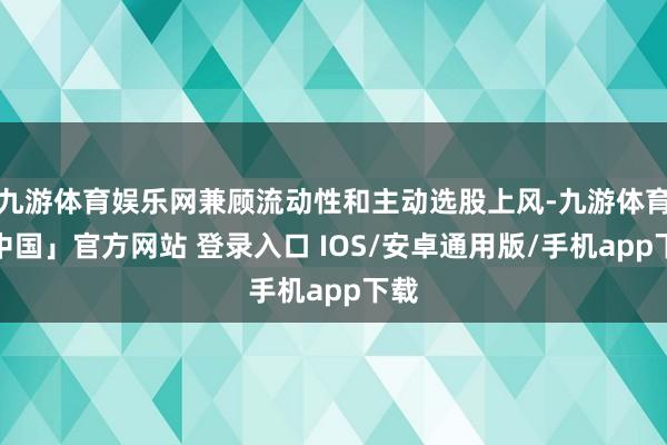 九游体育娱乐网兼顾流动性和主动选股上风-九游体育「中国」官方网站 登录入口 IOS/安卓通用版/手机app下载