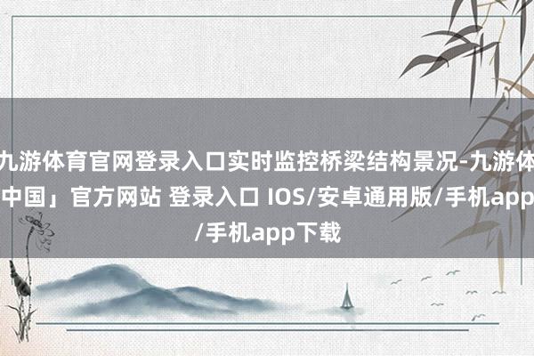 九游体育官网登录入口实时监控桥梁结构景况-九游体育「中国」官方网站 登录入口 IOS/安卓通用版/手机app下载