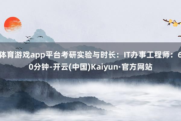 体育游戏app平台考研实验与时长：IT办事工程师：60分钟-开云(中国)Kaiyun·官方网站