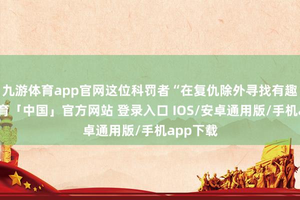 九游体育app官网这位科罚者“在复仇除外寻找有趣-九游体育「中国」官方网站 登录入口 IOS/安卓通用版/手机app下载