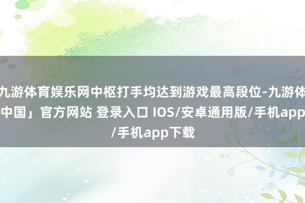 九游体育娱乐网中枢打手均达到游戏最高段位-九游体育「中国」官方网站 登录入口 IOS/安卓通用版/手机app下载