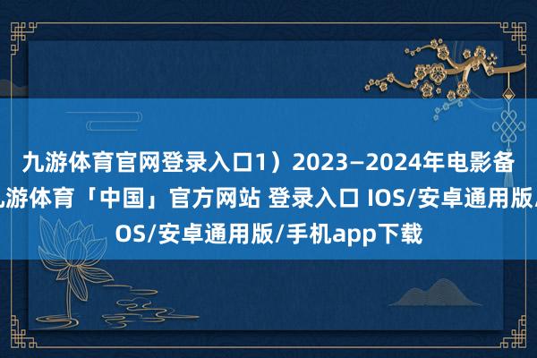 九游体育官网登录入口1）2023—2024年电影备案数目回升-九游体育「中国」官方网站 登录入口 IOS/安卓通用版/手机app下载