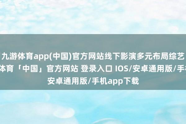 九游体育app(中国)官方网站线下影演多元布局综艺方面-九游体育「中国」官方网站 登录入口 IOS/安卓通用版/手机app下载