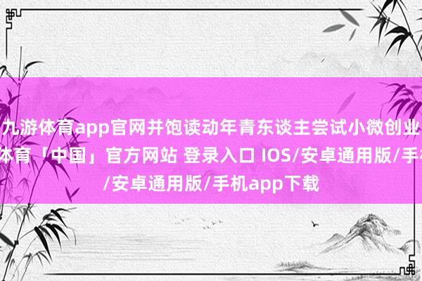 九游体育app官网并饱读动年青东谈主尝试小微创业样式-九游体育「中国」官方网站 登录入口 IOS/安卓通用版/手机app下载