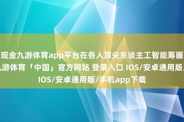 现金九游体育app平台在各人顶尖东谈主工智能筹画东谈主员中-九游体育「中国」官方网站 登录入口 IOS/安卓通用版/手机app下载