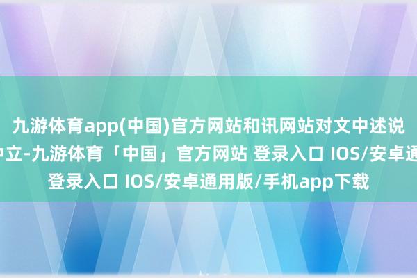 九游体育app(中国)官方网站和讯网站对文中述说、不雅点判断保握中立-九游体育「中国」官方网站 登录入口 IOS/安卓通用版/手机app下载