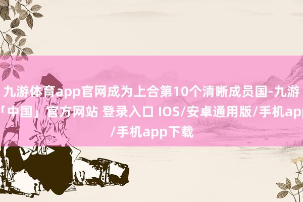 九游体育app官网成为上合第10个清晰成员国-九游体育「中国」官方网站 登录入口 IOS/安卓通用版/手机app下载