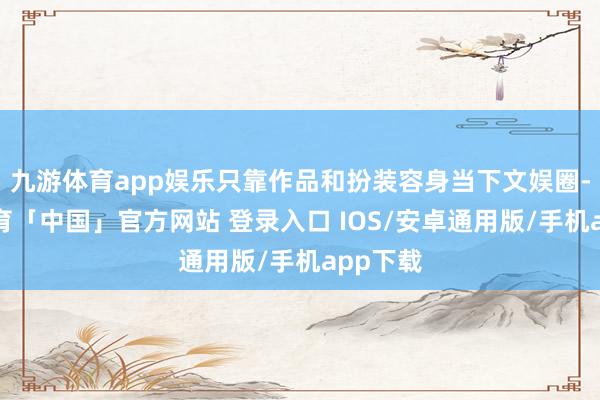 九游体育app娱乐只靠作品和扮装容身当下文娱圈-九游体育「中国」官方网站 登录入口 IOS/安卓通用版/手机app下载