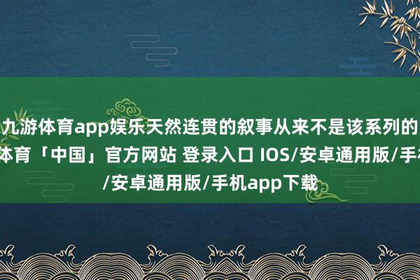 九游体育app娱乐天然连贯的叙事从来不是该系列的要点-九游体育「中国」官方网站 登录入口 IOS/安卓通用版/手机app下载