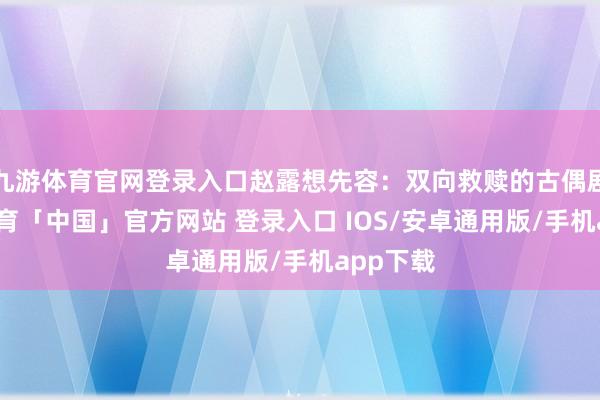 九游体育官网登录入口赵露想先容：双向救赎的古偶剧-九游体育「中国」官方网站 登录入口 IOS/安卓通用版/手机app下载