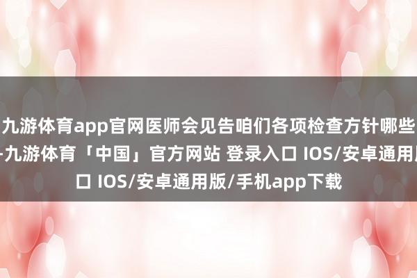 九游体育app官网医师会见告咱们各项检查方针哪些平时、哪些相当-九游体育「中国」官方网站 登录入口 IOS/安卓通用版/手机app下载